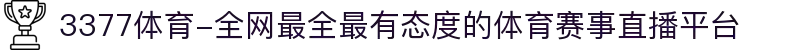 3377体育-全网最全最有态度的体育赛事直播平台